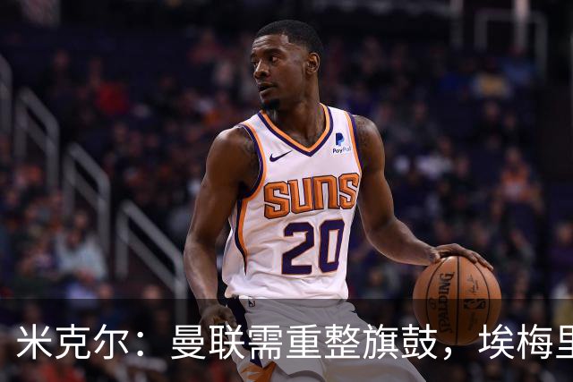 米克尔：曼联需重整旗鼓，埃梅里或为最佳主帅人选
